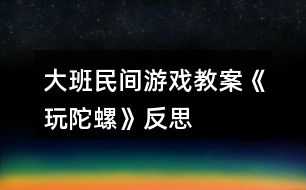 大班民間游戲教案《玩陀螺》反思