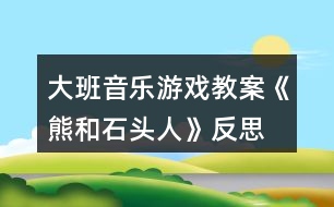 大班音樂游戲教案《熊和石頭人》反思