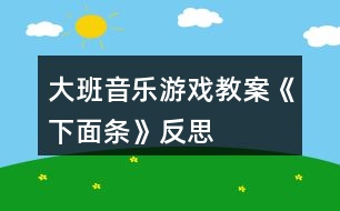 大班音樂游戲教案《下面條》反思