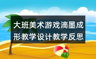 大班美術(shù)游戲滴墨成形教學(xué)設(shè)計教學(xué)反思