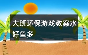 大班環(huán)保游戲教案水好魚多