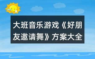 大班音樂游戲《好朋友邀請舞》方案大全