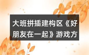 大班拼插建構(gòu)區(qū)《好朋友在一起》游戲方案