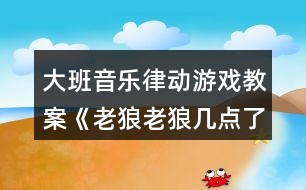 大班音樂律動(dòng)游戲教案《老狼老狼幾點(diǎn)了》反思