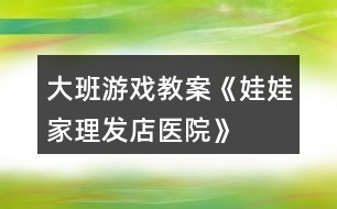 大班游戲教案《娃娃家、理發(fā)店、醫(yī)院》