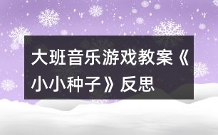 大班音樂(lè)游戲教案《小小種子》反思