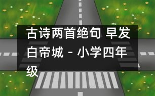 古詩兩首（絕句 早發(fā)白帝城） - 小學(xué)四年級(jí)語文教案