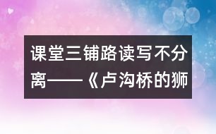 課堂三鋪路讀寫不分離――《盧溝橋的獅子》教學(xué)談