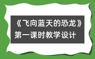 《飛向藍天的恐龍》第一課時教學設計,教案