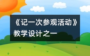 《記一次參觀活動(dòng)》教學(xué)設(shè)計(jì)之一