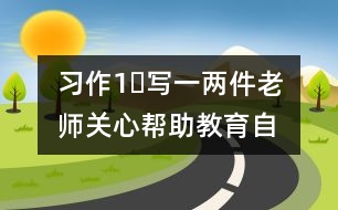 習(xí)作1?寫一兩件老師關(guān)心幫助、教育自己的事