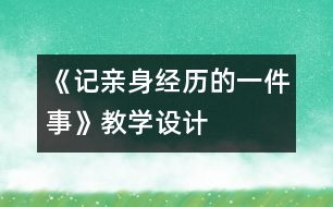 《記親身經(jīng)歷的一件事》教學(xué)設(shè)計(jì)