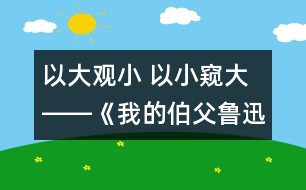 以大觀小 以小窺大――《我的伯父魯迅先生》第二課時教學設計