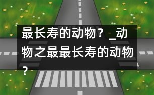 最長(zhǎng)壽的動(dòng)物？_動(dòng)物之最：最長(zhǎng)壽的動(dòng)物？