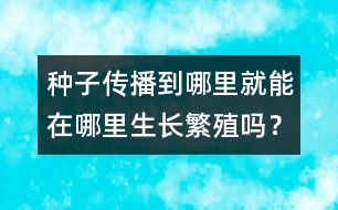 種子傳播到哪里就能在哪里生長(zhǎng)繁殖嗎？