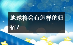 地球?qū)?huì)有怎樣的歸宿？