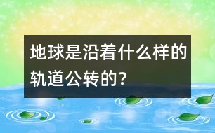 地球是沿著什么樣的軌道公轉(zhuǎn)的？