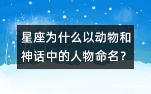 星座為什么以動(dòng)物和神話中的人物命名？