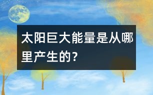 太陽(yáng)巨大能量是從哪里產(chǎn)生的？