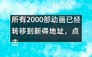 所有2000部動畫已經(jīng)轉(zhuǎn)移到新得地址，點擊進入觀看