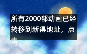 所有2000部動(dòng)畫(huà)已經(jīng)轉(zhuǎn)移到新得地址，點(diǎn)擊進(jìn)入觀看