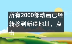 所有2000部動(dòng)畫已經(jīng)轉(zhuǎn)移到新得地址，點(diǎn)擊進(jìn)入觀看