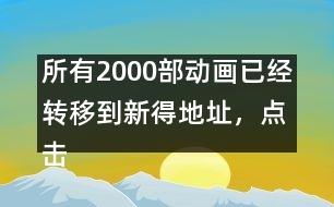 所有2000部動(dòng)畫(huà)已經(jīng)轉(zhuǎn)移到新得地址，點(diǎn)擊進(jìn)入觀看