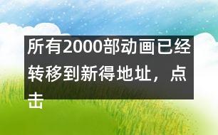 所有2000部動畫已經(jīng)轉(zhuǎn)移到新得地址，點(diǎn)擊進(jìn)入觀看