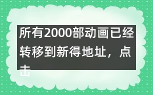 所有2000部動(dòng)畫已經(jīng)轉(zhuǎn)移到新得地址，點(diǎn)擊進(jìn)入觀看