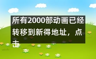 所有2000部動(dòng)畫已經(jīng)轉(zhuǎn)移到新得地址，點(diǎn)擊進(jìn)入觀看