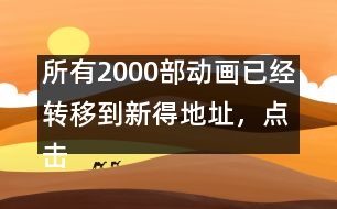 所有2000部動(dòng)畫(huà)已經(jīng)轉(zhuǎn)移到新得地址，點(diǎn)擊進(jìn)入觀看