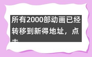 所有2000部動畫已經(jīng)轉移到新得地址，點擊進入觀看