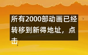 所有2000部動畫已經(jīng)轉(zhuǎn)移到新得地址，點擊進入觀看