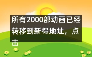 所有2000部動畫已經(jīng)轉(zhuǎn)移到新得地址，點(diǎn)擊進(jìn)入觀看