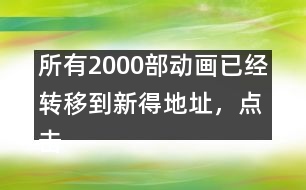 所有2000部動(dòng)畫已經(jīng)轉(zhuǎn)移到新得地址，點(diǎn)擊進(jìn)入觀看