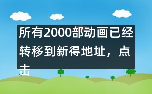 所有2000部動畫已經(jīng)轉(zhuǎn)移到新得地址，點擊進入觀看