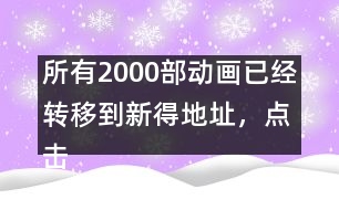 所有2000部動畫已經(jīng)轉(zhuǎn)移到新得地址，點(diǎn)擊進(jìn)入觀看