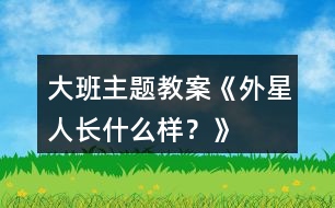 大班主題教案《外星人長什么樣？》