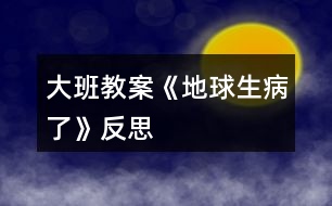 大班教案《地球生病了》反思