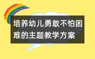 培養(yǎng)幼兒勇敢不怕困難的主題教學(xué)方案