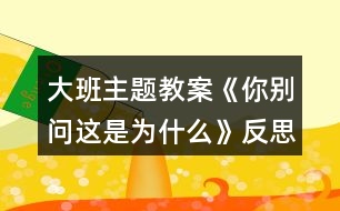 大班主題教案《你別問(wèn)這是為什么》反思