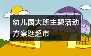 幼兒園大班主題活動(dòng)方案：逛超市