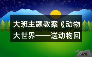 大班主題教案《動物大世界――送動物回家》反思