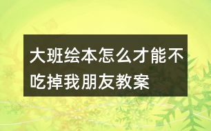 大班繪本怎么才能不吃掉我朋友教案