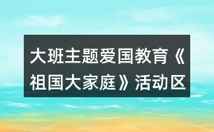 大班主題愛國(guó)教育《祖國(guó)大家庭》活動(dòng)區(qū)教學(xué)設(shè)計(jì)