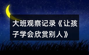 大班觀察記錄《讓孩子學(xué)會欣賞別人》