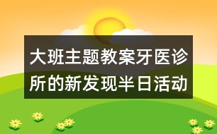 大班主題教案牙醫(yī)診所的新發(fā)現(xiàn)（半日活動）