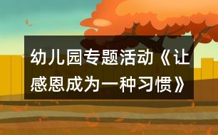 幼兒園專題活動《讓感恩成為一種習(xí)慣》方案