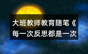 大班教師教育隨筆《每一次反思都是一次自我提升》