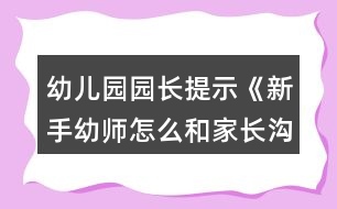 幼兒園園長(zhǎng)提示《新手幼師怎么和家長(zhǎng)溝通？》